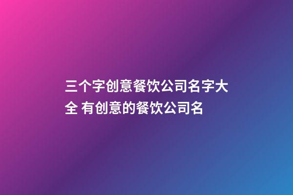 三个字创意餐饮公司名字大全 有创意的餐饮公司名